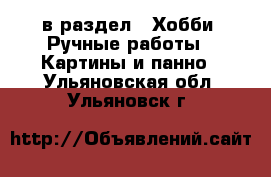 в раздел : Хобби. Ручные работы » Картины и панно . Ульяновская обл.,Ульяновск г.